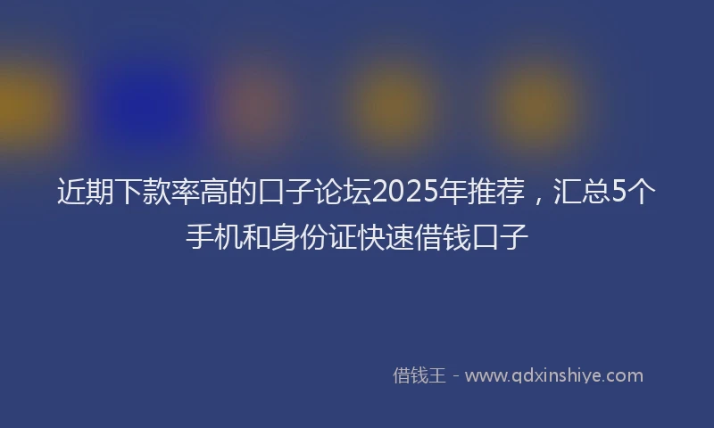 近期下款率高的口子论坛2025年推荐，汇总5个手机和身份证快速借钱口子