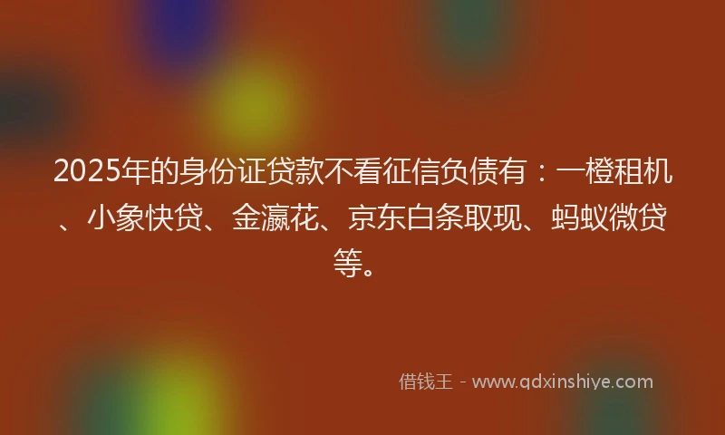 2025年的身份证贷款不看征信负债有：一橙租机、小象快贷、金瀛花、京东白条取现、蚂蚁微贷等。