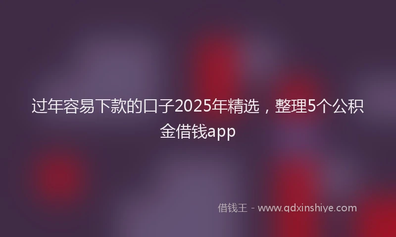 过年容易下款的口子2025年精选，整理5个公积金借钱app