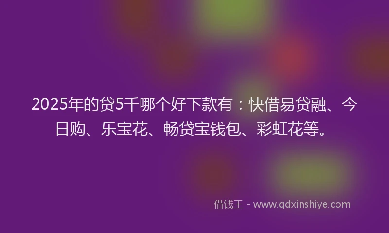 2025年的贷5千哪个好下款有：快借易贷融、今日购、乐宝花、畅贷宝钱包、彩虹花等。