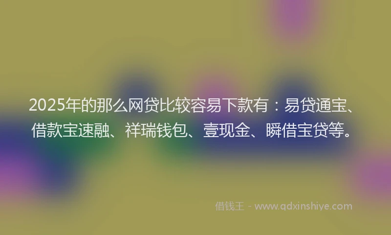 2025年的那么网贷比较容易下款有：易贷通宝、借款宝速融、祥瑞钱包、壹现金、瞬借宝贷等。