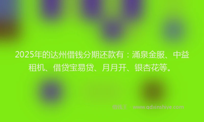 2025年的达州借钱分期还款有：涌泉金服、中益租机、借贷宝易贷、月月开、银杏花等。