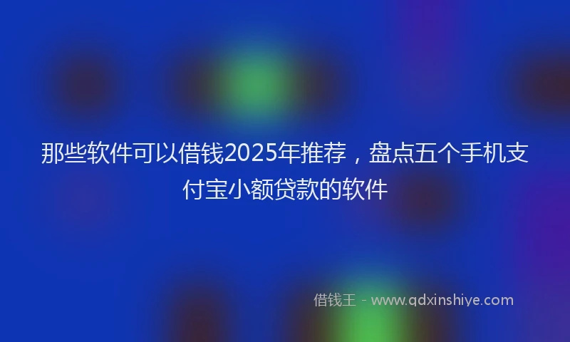 那些软件可以借钱2025年推荐，盘点五个手机支付宝小额贷款的软件