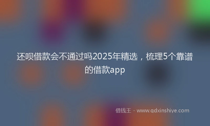 还呗借款会不通过吗2025年精选，梳理5个靠谱的借款app