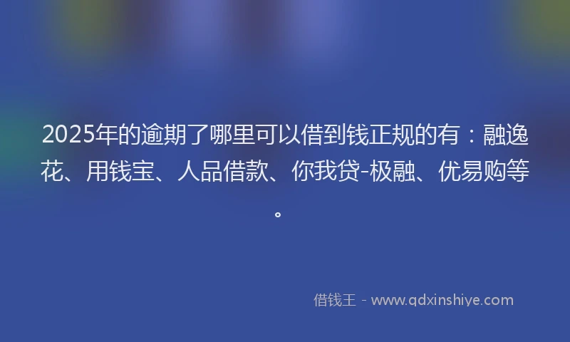 2025年的逾期了哪里可以借到钱正规的有：融逸花、用钱宝、人品借款、你我贷-极融、优易购等。