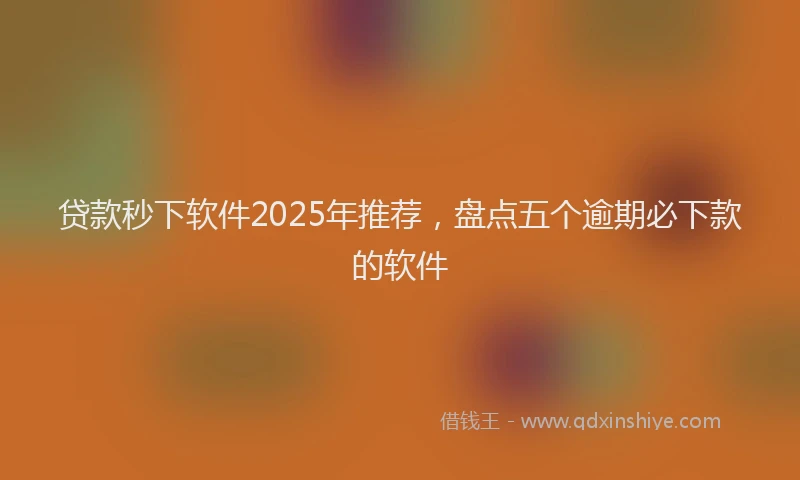 贷款秒下软件2025年推荐，盘点五个逾期必下款的软件