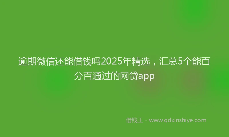 逾期微信还能借钱吗2025年精选，汇总5个能百分百通过的网贷app