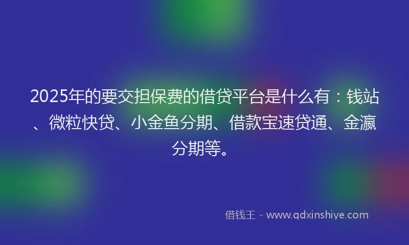 2025年的要交担保费的借贷平台是什么有：钱站、微粒快贷、小金鱼分期、借款宝速贷通、金瀛分期等。