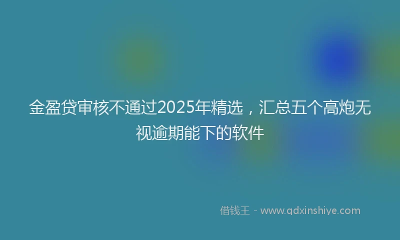 金盈贷审核不通过2025年精选，汇总五个高炮无视逾期能下的软件