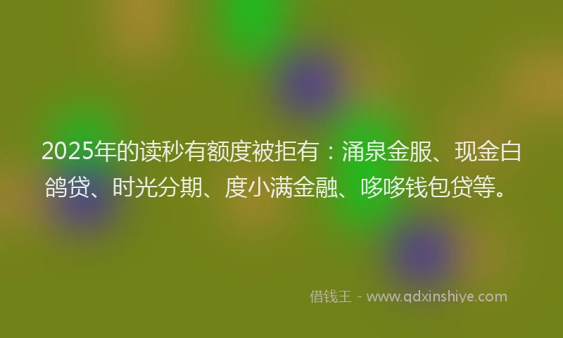 2025年的读秒有额度被拒有：涌泉金服、现金白鸽贷、时光分期、度小满金融、哆哆钱包贷等。