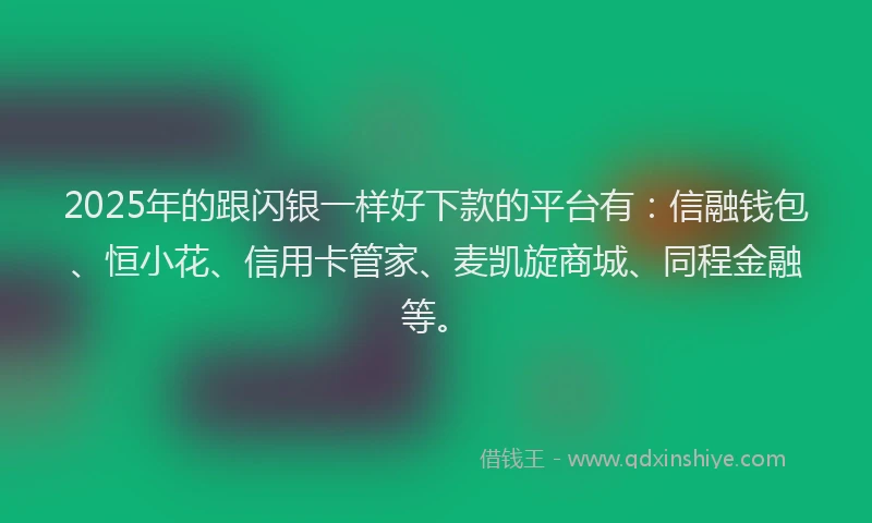 2025年的跟闪银一样好下款的平台有：信融钱包、恒小花、信用卡管家、麦凯旋商城、同程金融等。