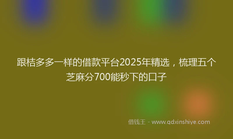跟桔多多一样的借款平台2025年精选，梳理五个芝麻分700能秒下的口子