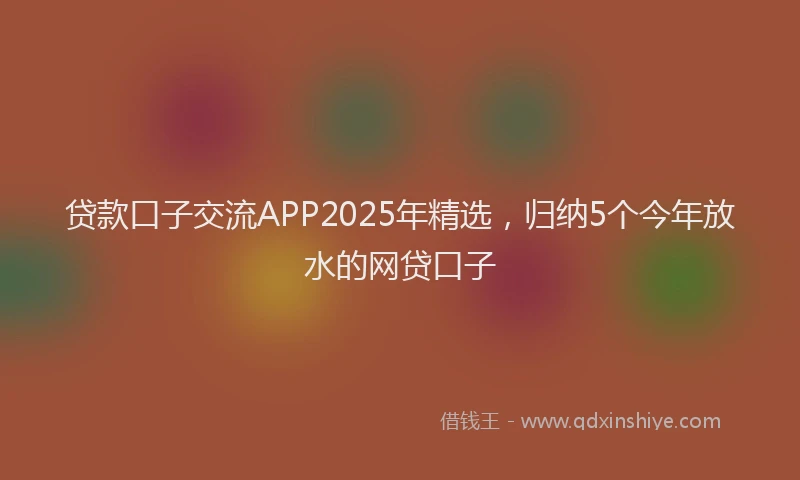 贷款口子交流APP2025年精选，归纳5个今年放水的网贷口子