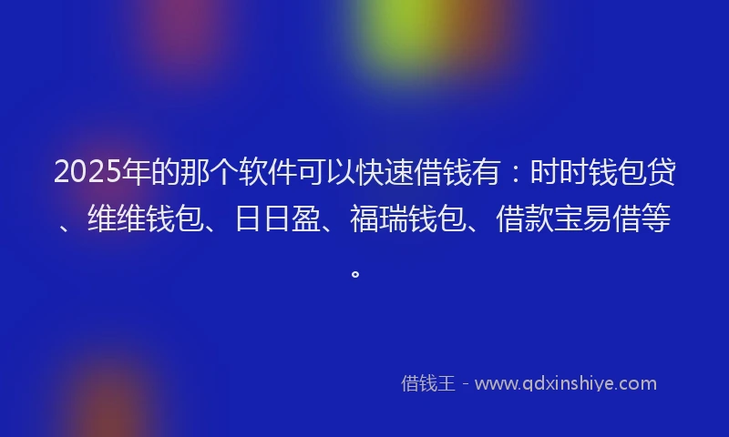 2025年的那个软件可以快速借钱有：时时钱包贷、维维钱包、日日盈、福瑞钱包、借款宝易借等。