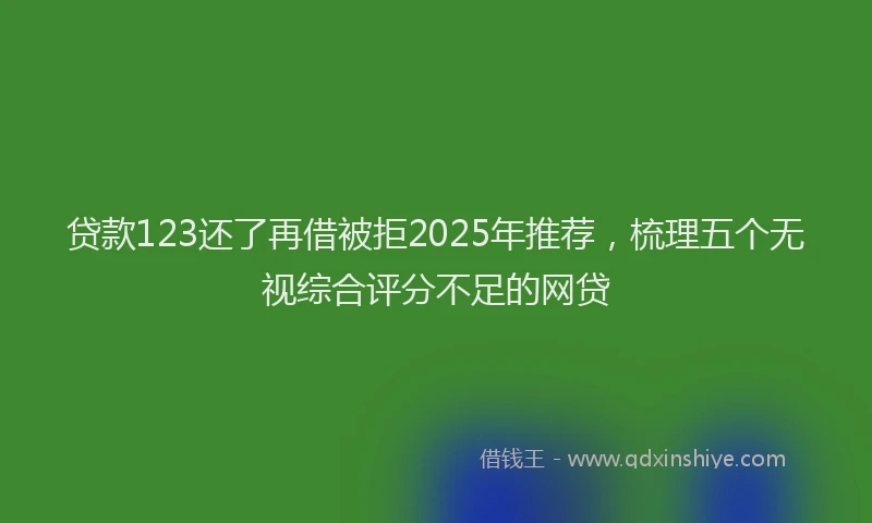 贷款123还了再借被拒2025年推荐，梳理五个无视综合评分不足的网贷