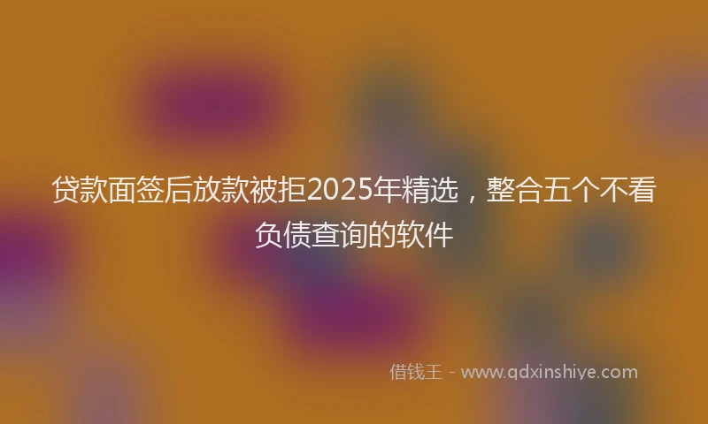 贷款面签后放款被拒2025年精选，整合五个不看负债查询的软件