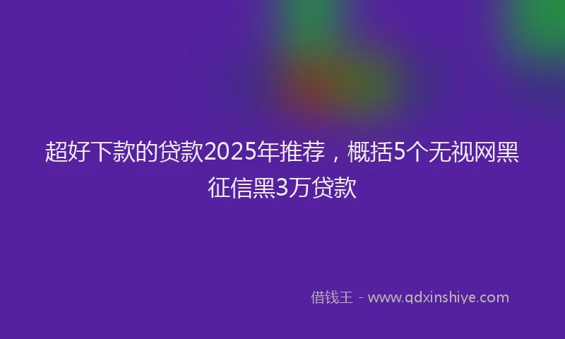 超好下款的贷款2025年推荐，概括5个无视网黑征信黑3万贷款