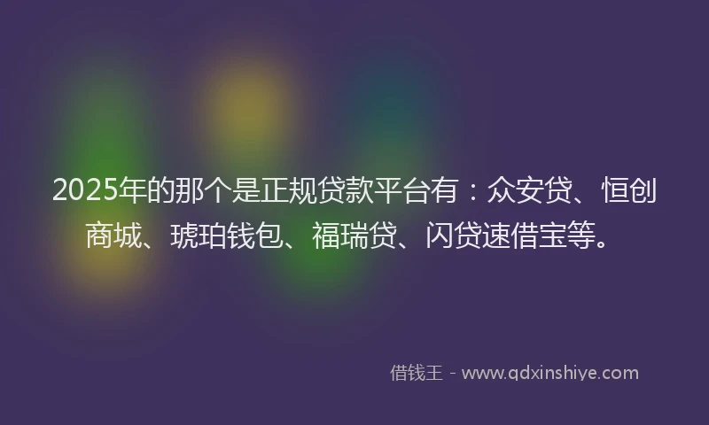 2025年的那个是正规贷款平台有：众安贷、恒创商城、琥珀钱包、福瑞贷、闪贷速借宝等。