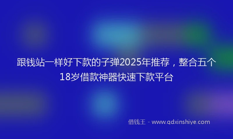 跟钱站一样好下款的子弹2025年推荐，整合五个18岁借款神器快速下款平台