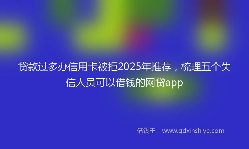 贷款过多办信用卡被拒2025年推荐，梳理五个失信人员可以借钱的网贷app