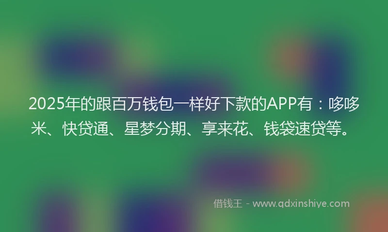 2025年的跟百万钱包一样好下款的APP有：哆哆米、快贷通、星梦分期、享来花、钱袋速贷等。