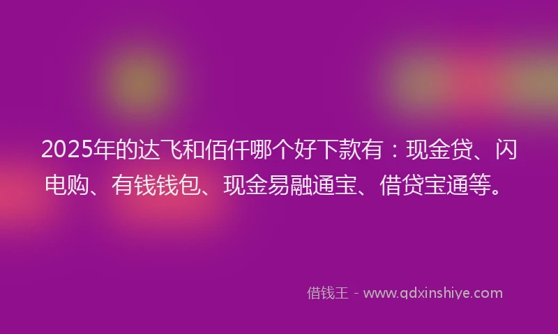 2025年的达飞和佰仟哪个好下款有：现金贷、闪电购、有钱钱包、现金易融通宝、借贷宝通等。