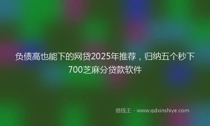 负债高也能下的网贷2025年推荐，归纳五个秒下700芝麻分贷款软件