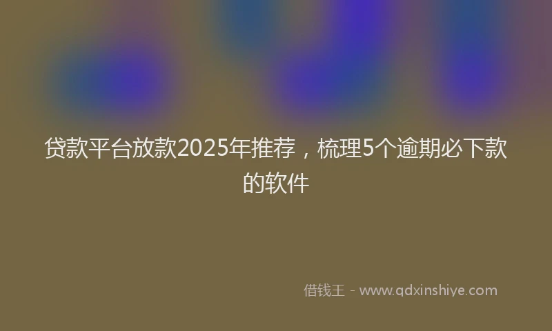 贷款平台放款2025年推荐，梳理5个逾期必下款的软件