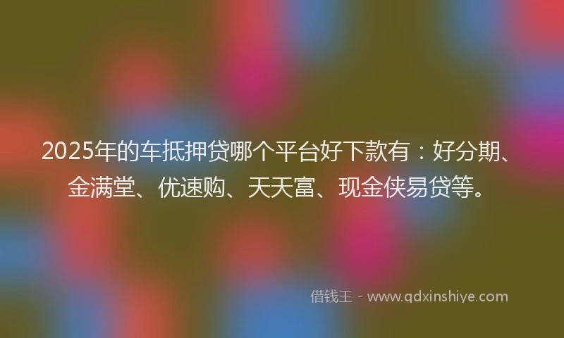 2025年的车抵押贷哪个平台好下款有：好分期、金满堂、优速购、天天富、现金侠易贷等。