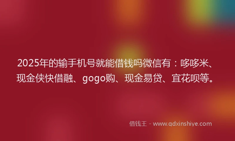2025年的输手机号就能借钱吗微信有：哆哆米、现金侠快借融、gogo购、现金易贷、宜花呗等。