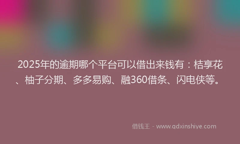 2025年的逾期哪个平台可以借出来钱有：桔享花、柚子分期、多多易购、融360借条、闪电侠等。