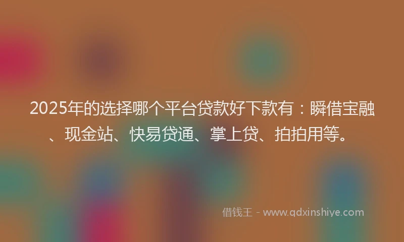 2025年的选择哪个平台贷款好下款有：瞬借宝融、现金站、快易贷通、掌上贷、拍拍用等。