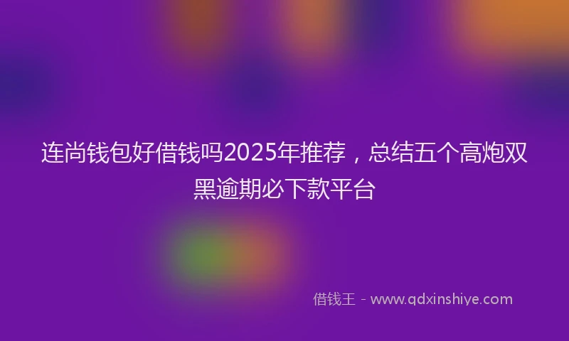 连尚钱包好借钱吗2025年推荐，总结五个高炮双黑逾期必下款平台