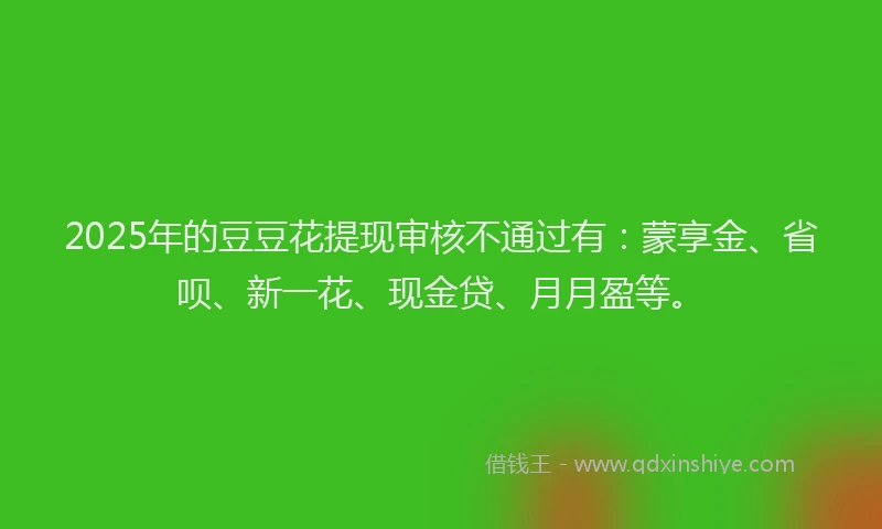 2025年的豆豆花提现审核不通过有：蒙享金、省呗、新一花、现金贷、月月盈等。