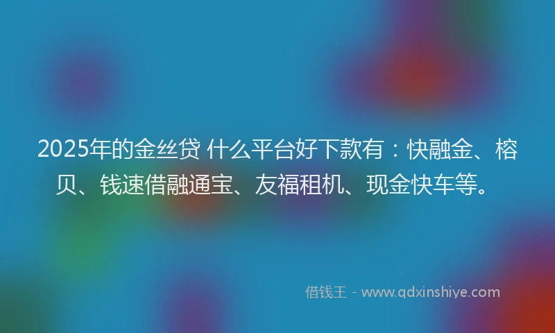 2025年的金丝贷 什么平台好下款有：快融金、榕贝、钱速借融通宝、友福租机、现金快车等。