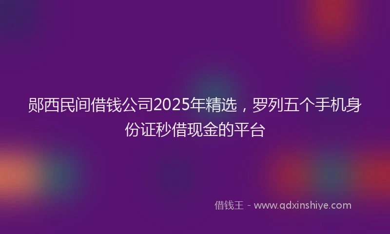 郧西民间借钱公司2025年精选，罗列五个手机身份证秒借现金的平台