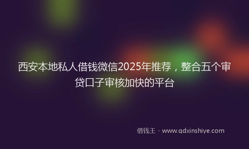 西安本地私人借钱微信2025年推荐，整合五个审贷口子审核加快的平台