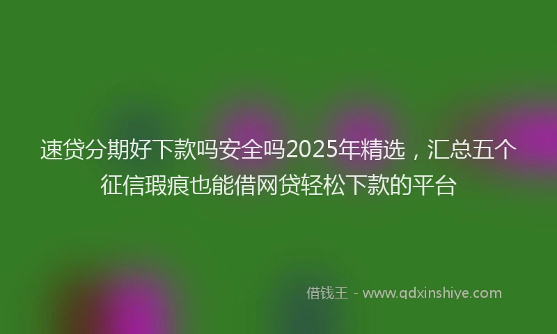 速贷分期好下款吗安全吗2025年精选，汇总五个征信瑕疵也能借网贷轻松下款的平台