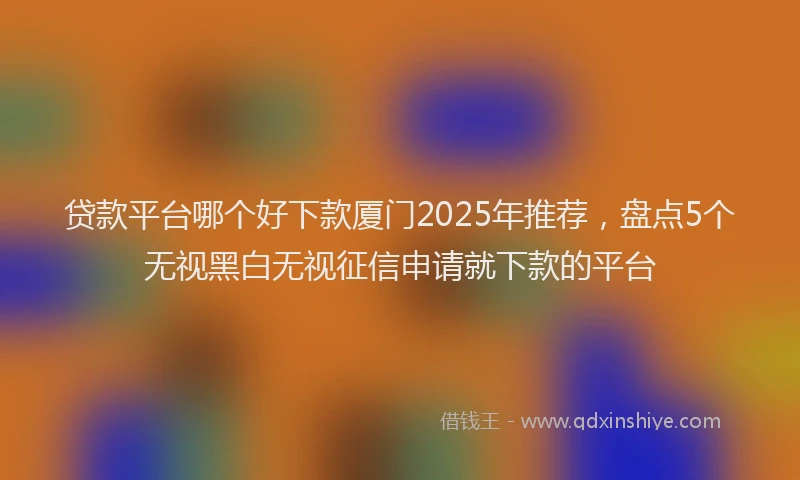 贷款平台哪个好下款厦门2025年推荐，盘点5个无视黑白无视征信申请就下款的平台