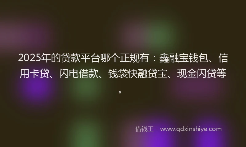 2025年的贷款平台哪个正规有：鑫融宝钱包、信用卡贷、闪电借款、钱袋快融贷宝、现金闪贷等。