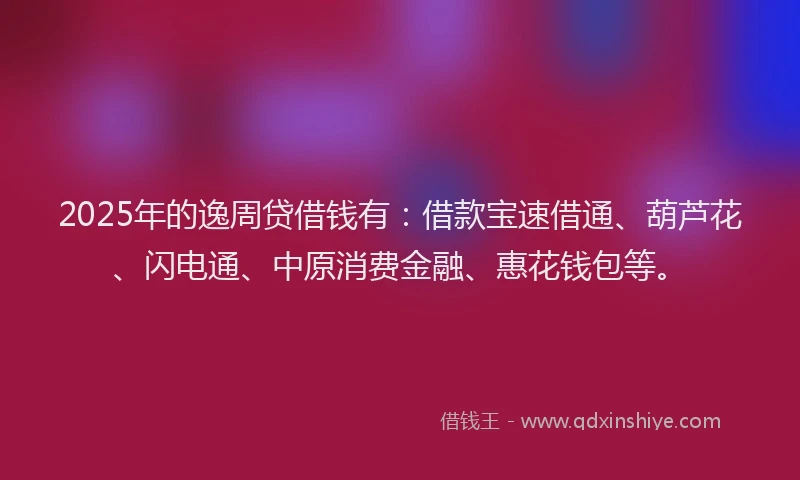 2025年的逸周贷借钱有：借款宝速借通、葫芦花、闪电通、中原消费金融、惠花钱包等。