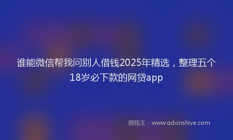 谁能微信帮我问别人借钱2025年精选，整理五个18岁必下款的网贷app