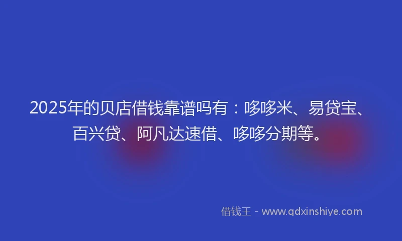 2025年的贝店借钱靠谱吗有：哆哆米、易贷宝、百兴贷、阿凡达速借、哆哆分期等。