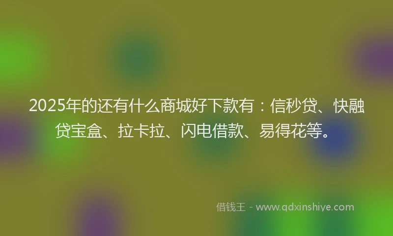 2025年的还有什么商城好下款有：信秒贷、快融贷宝盒、拉卡拉、闪电借款、易得花等。
