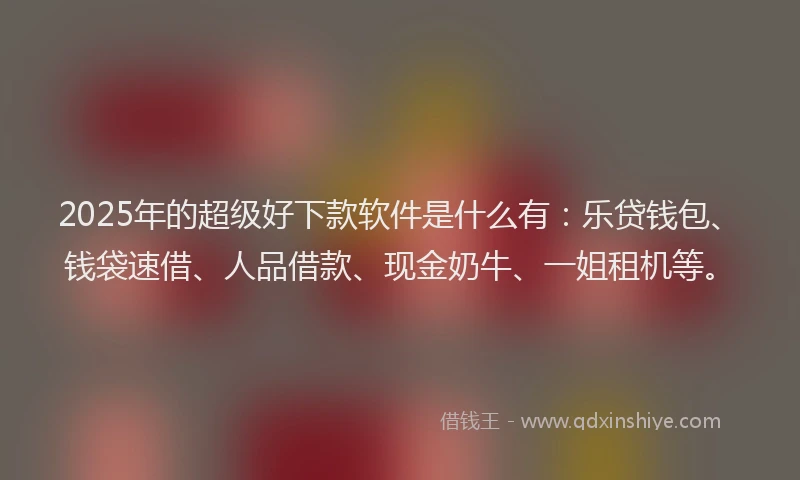 2025年的超级好下款软件是什么有：乐贷钱包、钱袋速借、人品借款、现金奶牛、一姐租机等。