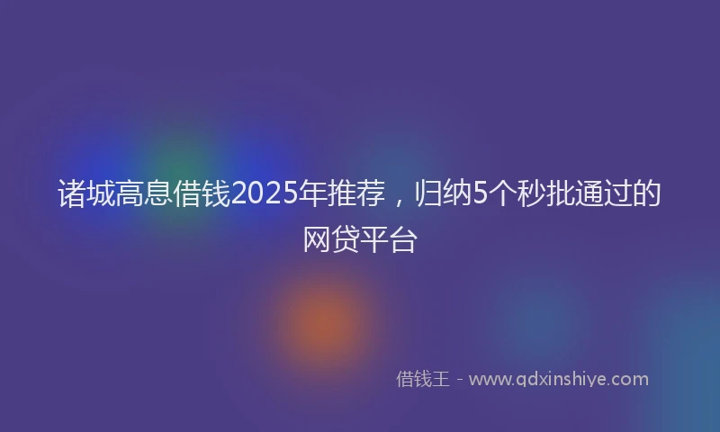 诸城高息借钱2025年推荐，归纳5个秒批通过的网贷平台