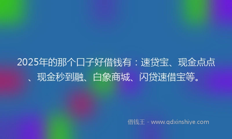 2025年的那个口子好借钱有：速贷宝、现金点点、现金秒到融、白象商城、闪贷速借宝等。