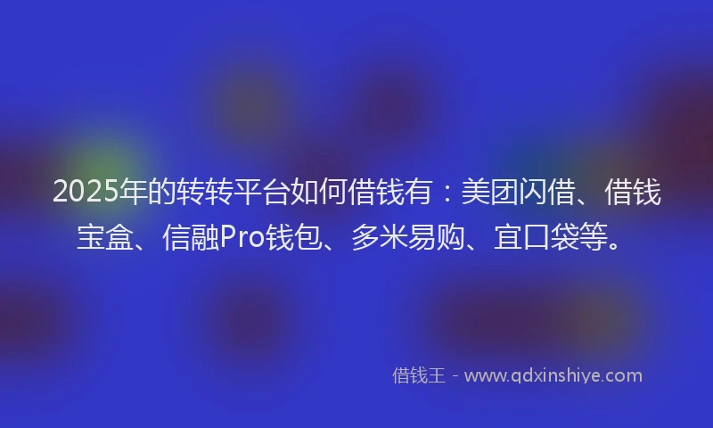 2025年的转转平台如何借钱有：美团闪借、借钱宝盒、信融Pro钱包、多米易购、宜口袋等。