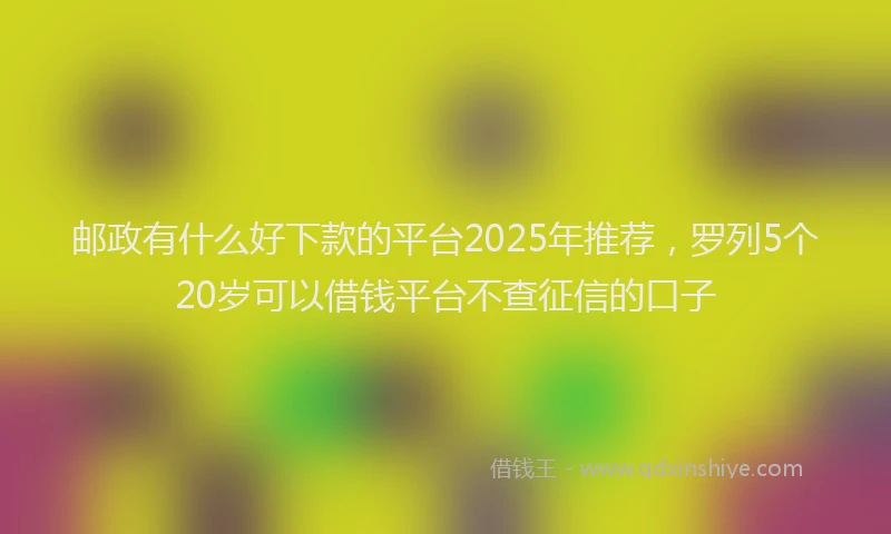 邮政有什么好下款的平台2025年推荐，罗列5个20岁可以借钱平台不查征信的口子