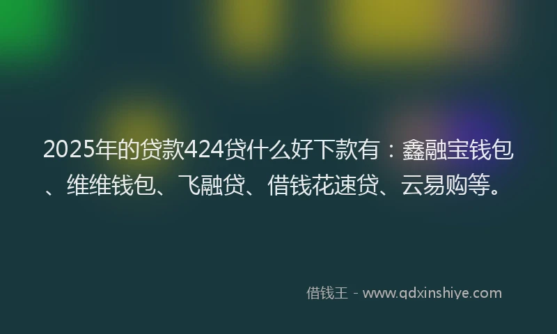 2025年的贷款424贷什么好下款有：鑫融宝钱包、维维钱包、飞融贷、借钱花速贷、云易购等。